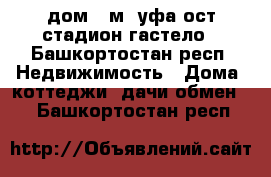 дом 30м2 уфа ост стадион гастело - Башкортостан респ. Недвижимость » Дома, коттеджи, дачи обмен   . Башкортостан респ.